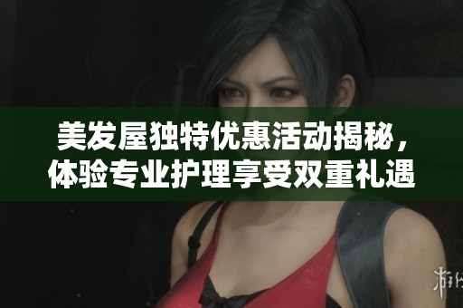 美发屋独特优惠活动揭秘，体验专业护理享受双重礼遇