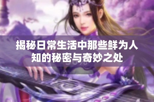 揭秘日常生活中那些鲜为人知的秘密与奇妙之处