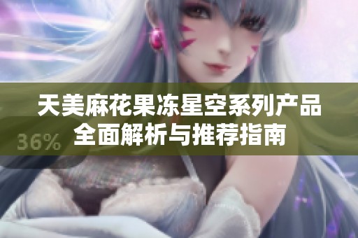 天美麻花果冻星空系列产品全面解析与推荐指南