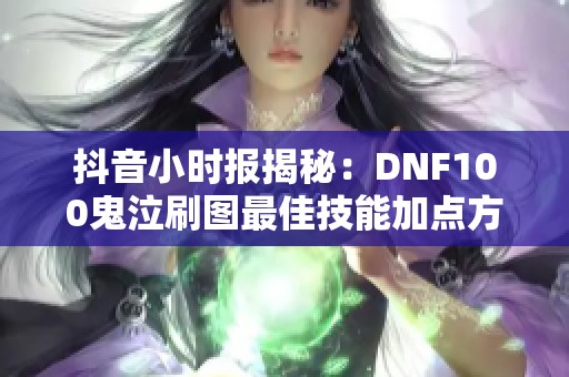抖音小时报揭秘：DNF100鬼泣刷图最佳技能加点方案解析