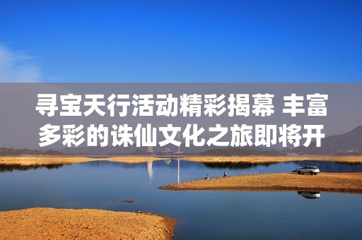 寻宝天行活动精彩揭幕 丰富多彩的诛仙文化之旅即将开启