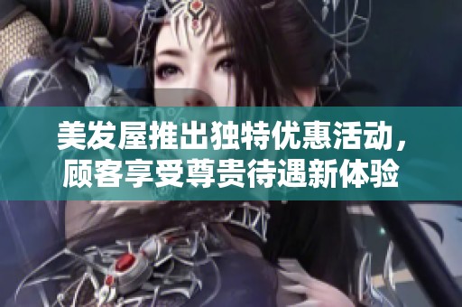 美发屋推出独特优惠活动，顾客享受尊贵待遇新体验