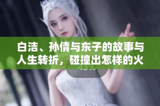 白洁、孙倩与东子的故事与人生转折，碰撞出怎样的火花与感悟