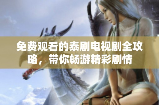 免费观看的泰剧电视剧全攻略，带你畅游精彩剧情