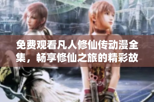 免费观看凡人修仙传动漫全集，畅享修仙之旅的精彩故事