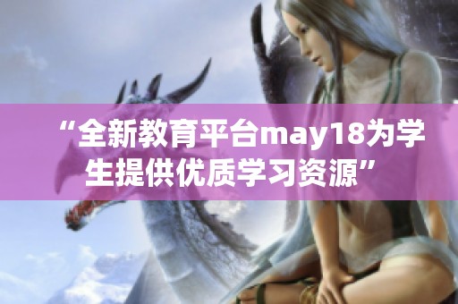 “全新教育平台may18为学生提供优质学习资源”