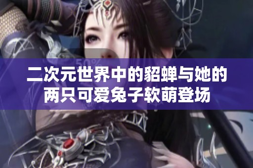 二次元世界中的貂蝉与她的两只可爱兔子软萌登场