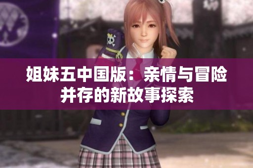 姐妹五中国版：亲情与冒险并存的新故事探索