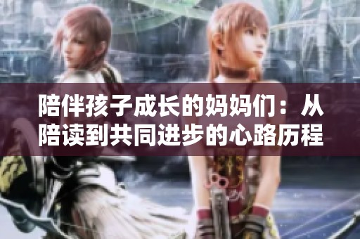 陪伴孩子成长的妈妈们：从陪读到共同进步的心路历程
