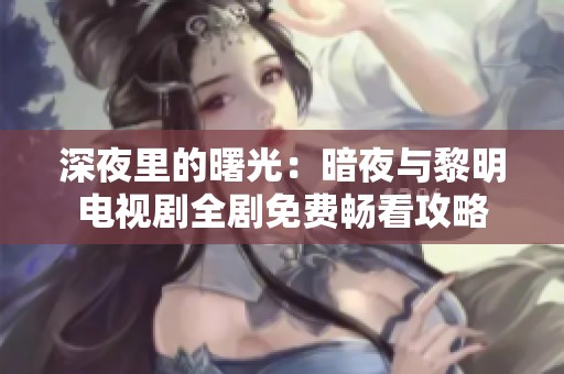 深夜里的曙光：暗夜与黎明电视剧全剧免费畅看攻略