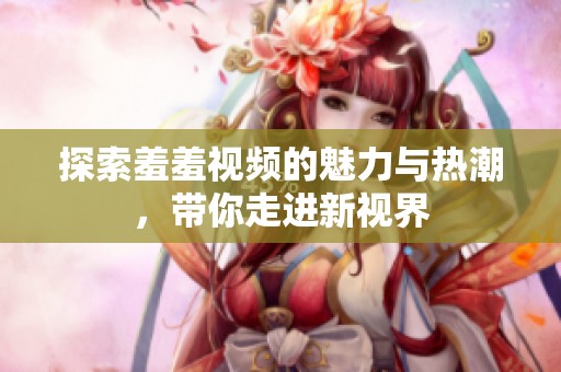 探索羞羞视频的魅力与热潮，带你走进新视界