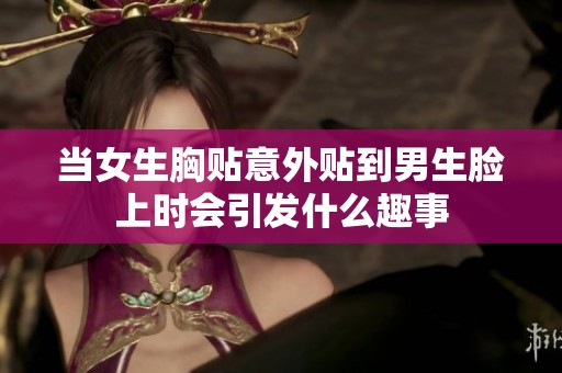 当女生胸贴意外贴到男生脸上时会引发什么趣事