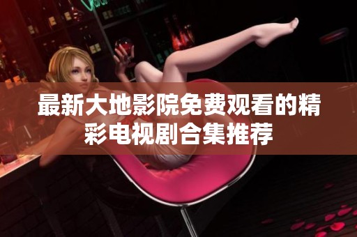 最新大地影院免费观看的精彩电视剧合集推荐