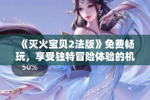 《灭火宝贝2法版》免费畅玩，享受独特冒险体验的机会