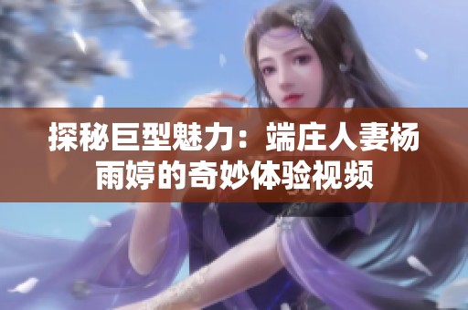 探秘巨型魅力：端庄人妻杨雨婷的奇妙体验视频