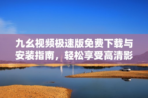 九幺视频极速版免费下载与安装指南，轻松享受高清影视体验