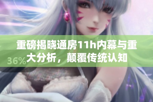 重磅揭晓通房11h内幕与重大分析，颠覆传统认知