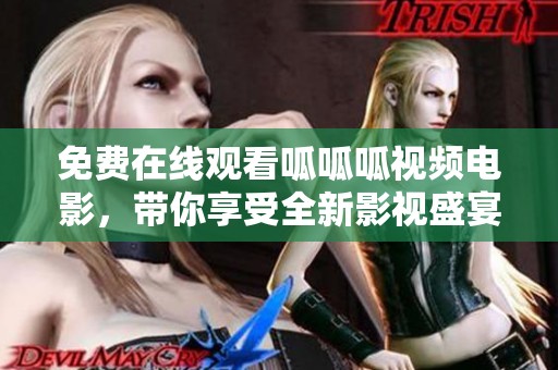 免费在线观看呱呱呱视频电影，带你享受全新影视盛宴！