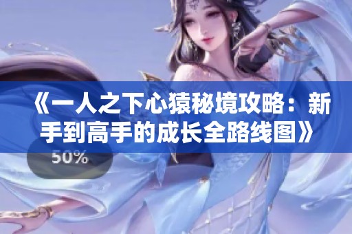 《一人之下心猿秘境攻略：新手到高手的成长全路线图》