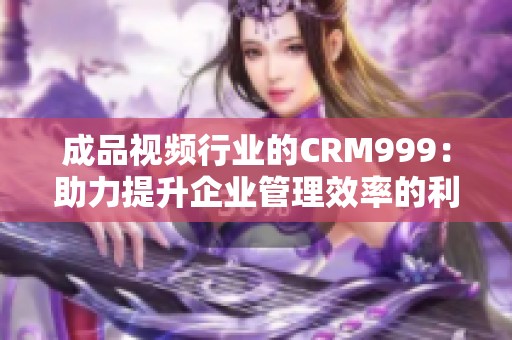 成品视频行业的CRM999：助力提升企业管理效率的利器