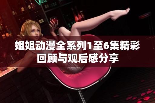 姐姐动漫全系列1至6集精彩回顾与观后感分享