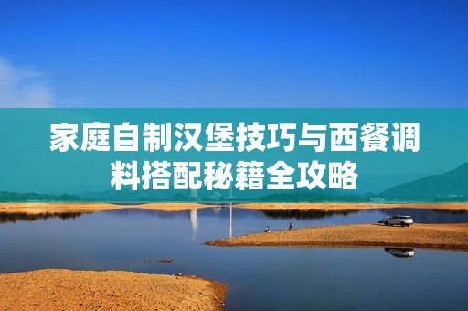 家庭自制汉堡技巧与西餐调料搭配秘籍全攻略