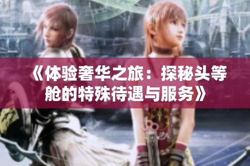 《体验奢华之旅：探秘头等舱的特殊待遇与服务》