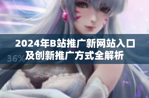 2024年B站推广新网站入口及创新推广方式全解析
