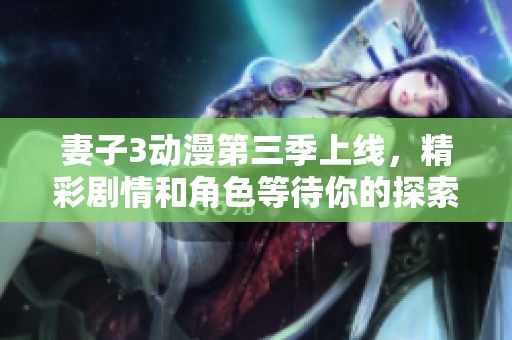妻子3动漫第三季上线，精彩剧情和角色等待你的探索