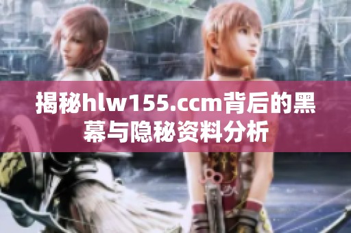 揭秘hlw155.ccm背后的黑幕与隐秘资料分析