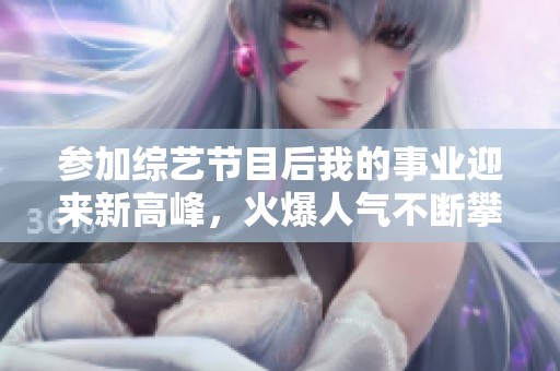 参加综艺节目后我的事业迎来新高峰，火爆人气不断攀升