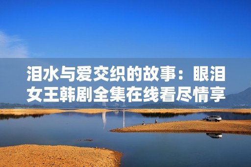 泪水与爱交织的故事：眼泪女王韩剧全集在线看尽情享受