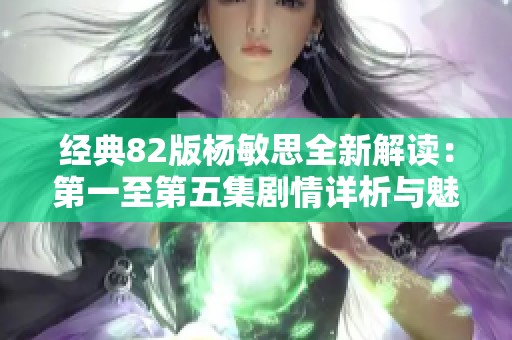 经典82版杨敏思全新解读：第一至第五集剧情详析与魅力呈现