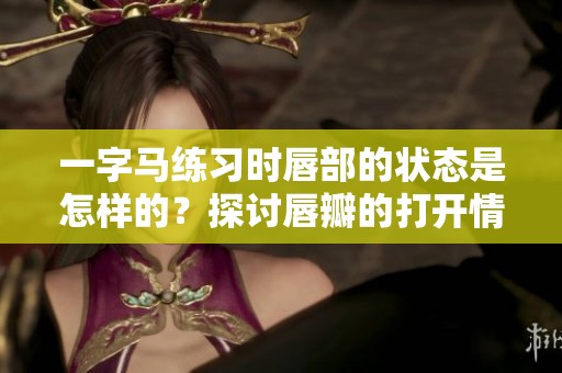 一字马练习时唇部的状态是怎样的？探讨唇瓣的打开情况