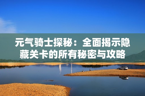 元气骑士探秘：全面揭示隐藏关卡的所有秘密与攻略