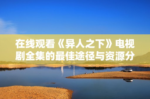 在线观看《异人之下》电视剧全集的最佳途径与资源分享