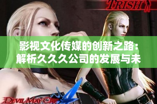 影视文化传媒的创新之路：解析久久久公司的发展与未来潜力