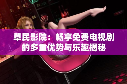 草民影院：畅享免费电视剧的多重优势与乐趣揭秘