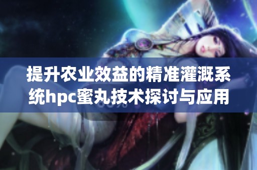 提升农业效益的精准灌溉系统hpc蜜丸技术探讨与应用