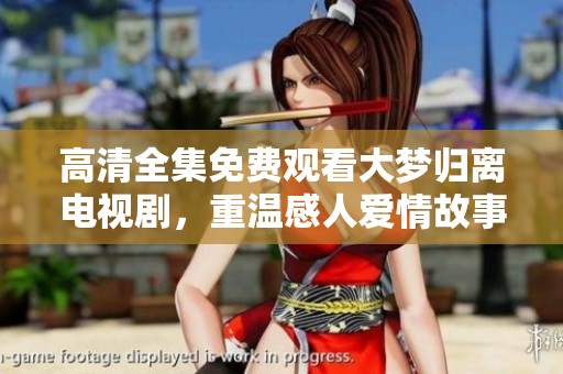 高清全集免费观看大梦归离电视剧，重温感人爱情故事完整版
