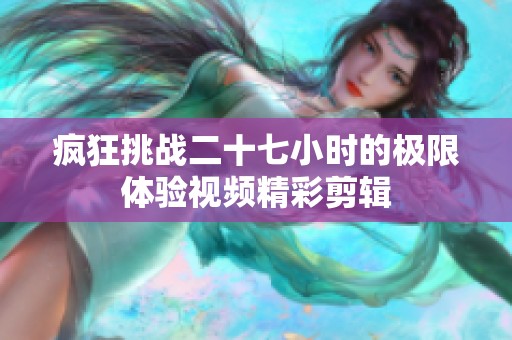 疯狂挑战二十七小时的极限体验视频精彩剪辑