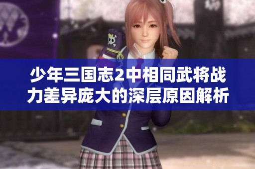 少年三国志2中相同武将战力差异庞大的深层原因解析
