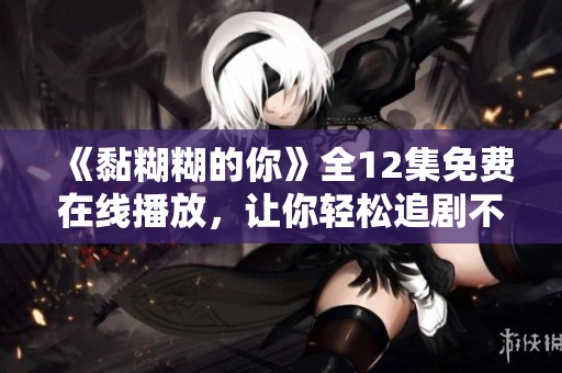 《黏糊糊的你》全12集免费在线播放，让你轻松追剧不停歇