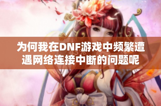 为何我在DNF游戏中频繁遭遇网络连接中断的问题呢