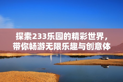 探索233乐园的精彩世界，带你畅游无限乐趣与创意体验