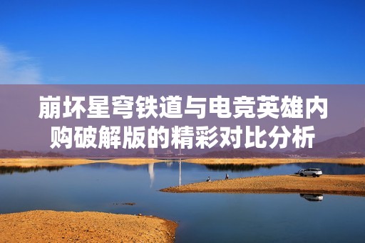 崩坏星穹铁道与电竞英雄内购破解版的精彩对比分析