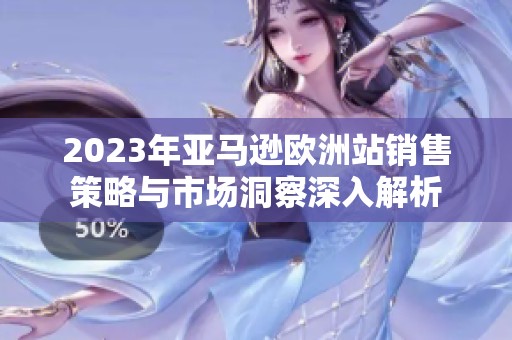2023年亚马逊欧洲站销售策略与市场洞察深入解析