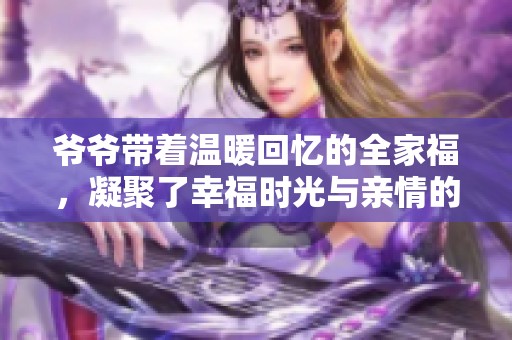 爷爷带着温暖回忆的全家福，凝聚了幸福时光与亲情的珍贵瞬间