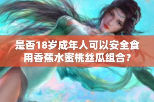 是否18岁成年人可以安全食用香蕉水蜜桃丝瓜组合？