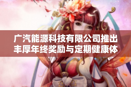 广汽能源科技有限公司推出丰厚年终奖励与定期健康体检福利计划